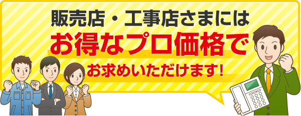 販売店・工事店さまにはお得なプロ価格でお求めいただけます！